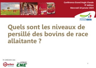 4
Conférence Grand Angle Viande
9e édition
Mercredi 18 janvier 2023
En collaboration avec :
DR DR
JM Cazillac
Quels sont les niveaux de
persillé des bovins de race
allaitante ?
4
 