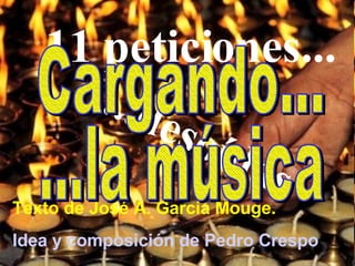 11 peticiones... ...desoídas Texto de José A. García Mouge.  Idea y composición de Pedro Crespo Cargando... ...la música 