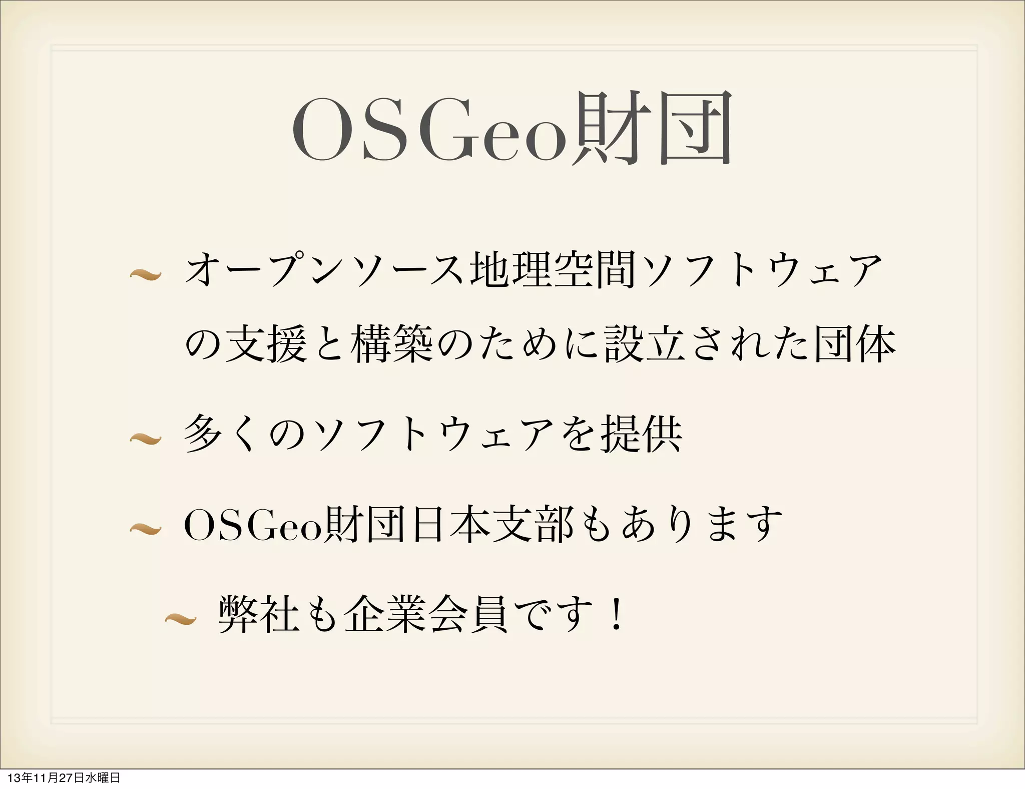 OSGeo財団
オープンソース地理空間ソフトウェア
の支援と構築のために設立された団体
多くのソフトウェアを提供
OSGeo財団日本支部もあります
弊社も企業会員です！

13年11月27日水曜日

 