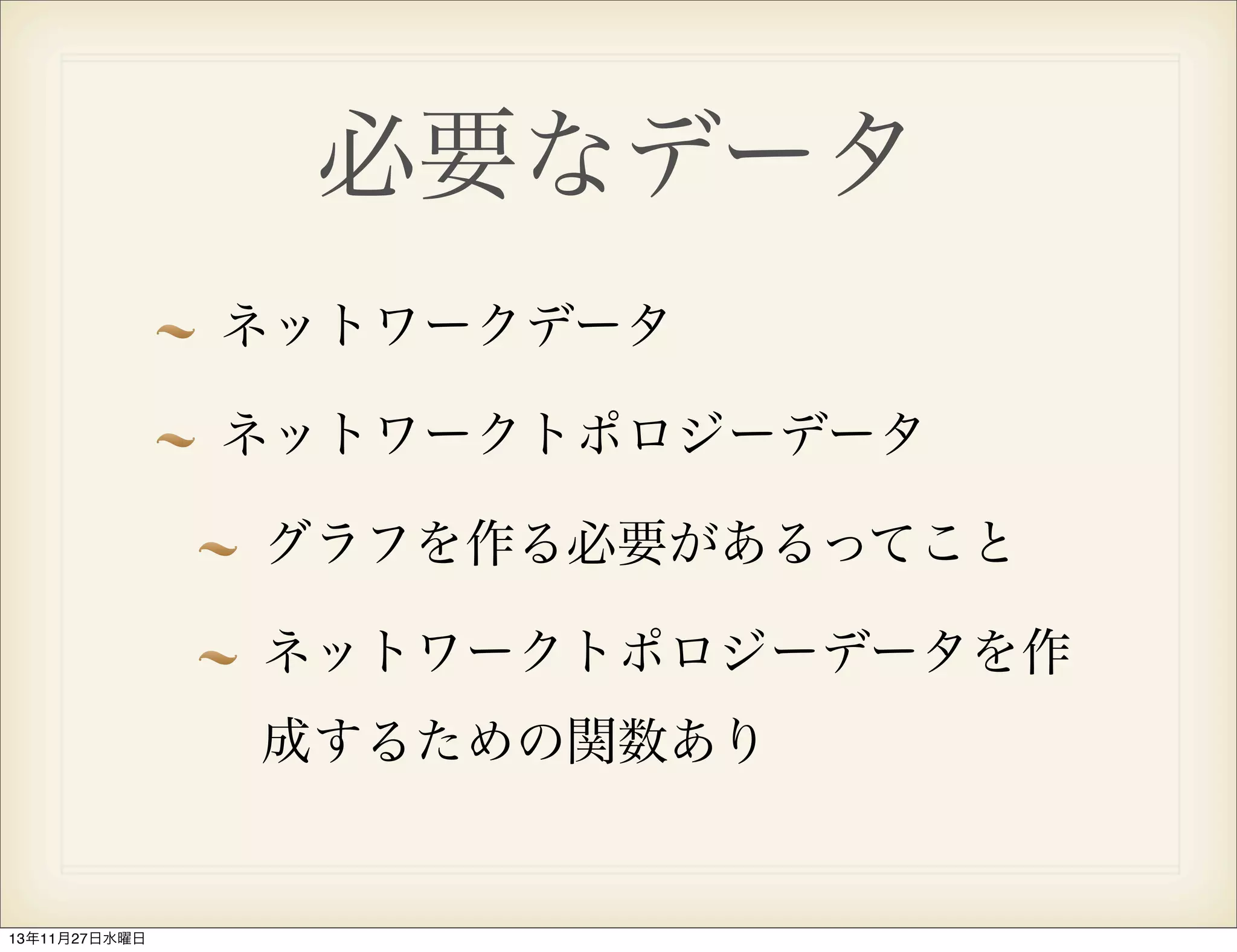 必要なデータ
ネットワークデータ
ネットワークトポロジーデータ
グラフを作る必要があるってこと
ネットワークトポロジーデータを作
成するための関数あり

13年11月27日水曜日

 
