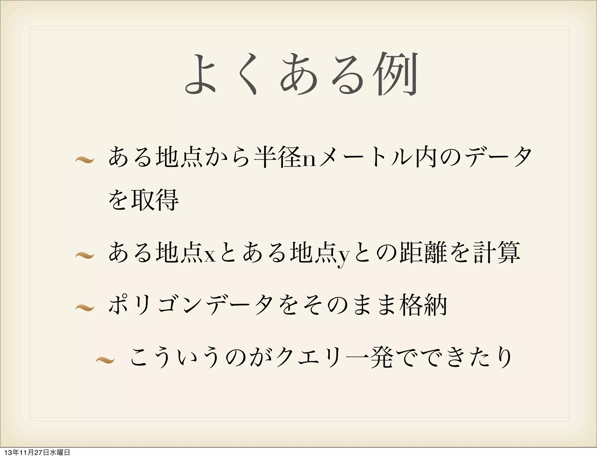 よくある例
ある地点から半径nメートル内のデータ
を取得
ある地点xとある地点yとの距離を計算
ポリゴンデータをそのまま格納
こういうのがクエリ一発でできたり

13年11月27日水曜日

 