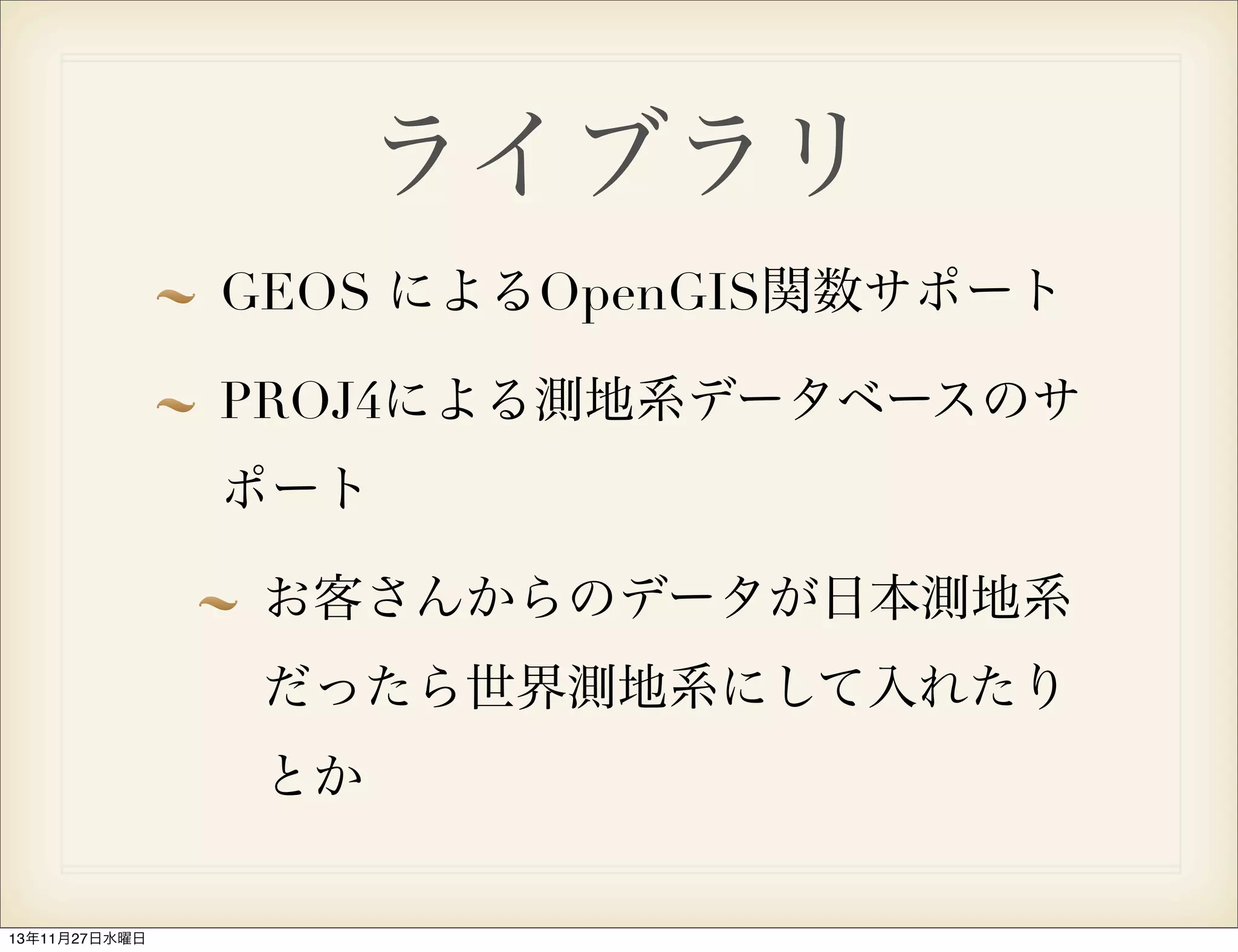 ライブラリ
GEOS によるOpenGIS関数サポート
PROJ4による測地系データベースのサ
ポート
お客さんからのデータが日本測地系
だったら世界測地系にして入れたり
とか

13年11月27日水曜日

 
