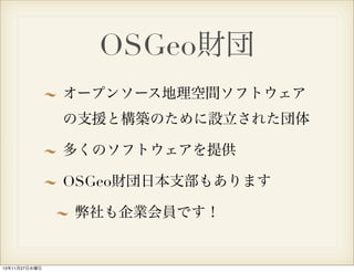 OSGeo財団
オープンソース地理空間ソフトウェア
の支援と構築のために設立された団体
多くのソフトウェアを提供
OSGeo財団日本支部もあります
弊社も企業会員です！

13年11月27日水曜日

 