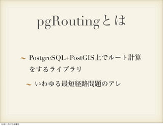 pgRoutingとは
PostgreSQL+PostGIS上でルート計算
をするライブラリ
いわゆる最短経路問題のアレ

13年11月27日水曜日

 