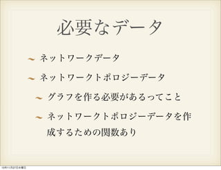 必要なデータ
ネットワークデータ
ネットワークトポロジーデータ
グラフを作る必要があるってこと
ネットワークトポロジーデータを作
成するための関数あり

13年11月27日水曜日

 