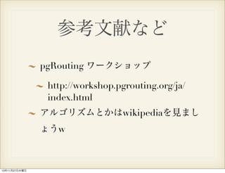 参考文献など
pgRouting ワークショップ
http://workshop.pgrouting.org/ja/
index.html
アルゴリズムとかはwikipediaを見まし
ょうw

13年11月27日水曜日

 