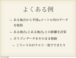 よくある例
ある地点から半径nメートル内のデータ
を取得
ある地点xとある地点yとの距離を計算
ポリゴンデータをそのまま格納
こういうのがクエリ一発でできたり

13年11月27日水曜日

 