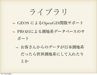 ライブラリ
GEOS によるOpenGIS関数サポート
PROJ4による測地系データベースのサ
ポート
お客さんからのデータが日本測地系
だったら世界測地系にして入れたり
とか

13年11月27日水曜日

 