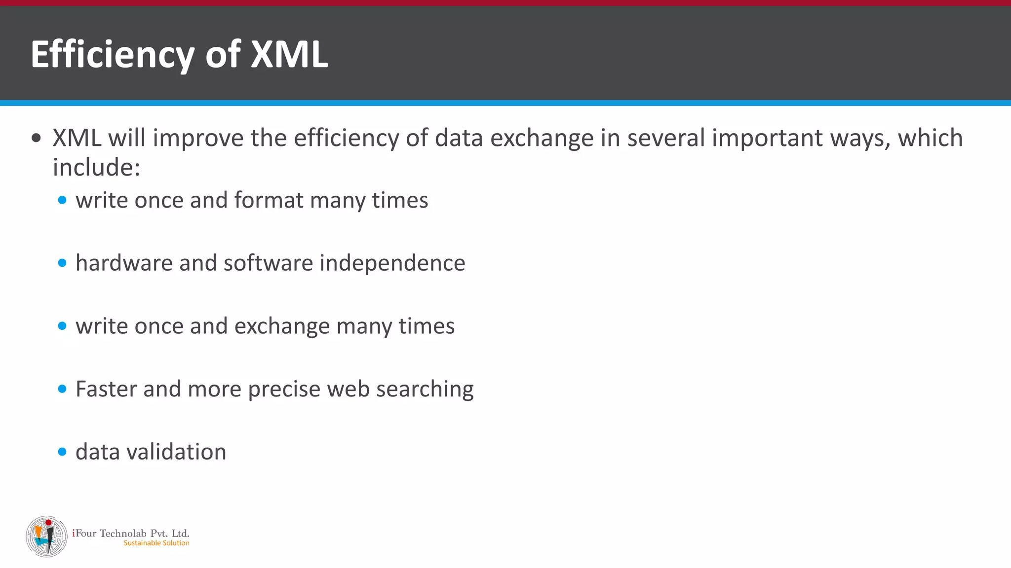  XML will improve the efficiency of data exchange in several important ways, which include:  write once and format many times  hardware and software independence  write once and exchange many times  Faster and more precise web searching  data validation Efficiency of XML 