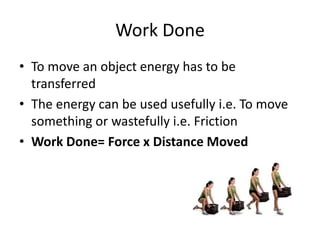 Work Done
• To move an object energy has to be
transferred
• The energy can be used usefully i.e. To move
something or wastefully i.e. Friction
• Work Done= Force x Distance Moved
 