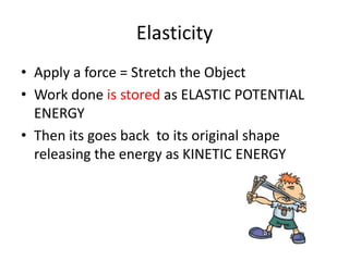 Elasticity
• Apply a force = Stretch the Object
• Work done is stored as ELASTIC POTENTIAL
ENERGY
• Then its goes back to its original shape
releasing the energy as KINETIC ENERGY
 