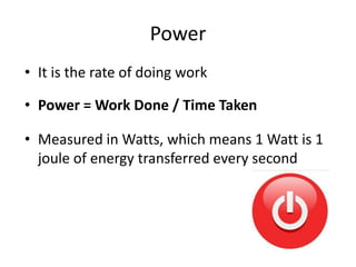 Power
• It is the rate of doing work
• Power = Work Done / Time Taken
• Measured in Watts, which means 1 Watt is 1
joule of energy transferred every second
 