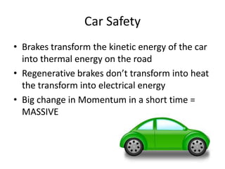 Car Safety
• Brakes transform the kinetic energy of the car
into thermal energy on the road
• Regenerative brakes don’t transform into heat
the transform into electrical energy
• Big change in Momentum in a short time =
MASSIVE
 