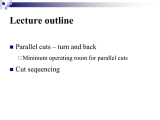 Lecture outline
 Parallel cuts – turn and back
Minimum operating room for parallel cuts
 Cut sequencing
 