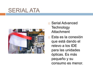 SERIAL ATA

                Serial Advanced
                 Technology
                 Attachment
                Esta es la conexión
                 que está dando el
                 relevo a los IDE
                 para las unidades
                 ópticas. Es más
                 pequeño y su
                 consumo es menor.
 