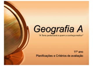 Geografia A"A Terra pertencerá a quem a conheça melhor"
11º ano
Planificações e Critérios de avaliação
 
