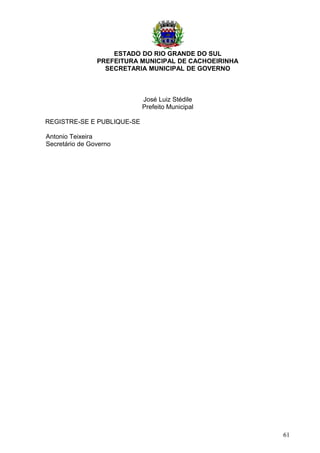 ESTADO DO RIO GRANDE DO SUL
PREFEITURA MUNICIPAL DE CACHOEIRINHA
SECRETARIA MUNICIPAL DE GOVERNO
José Luiz Stédile
Prefeito Municipal
REGISTRE-SE E PUBLIQUE-SE
Antonio Teixeira
Secretário de Governo
61
 