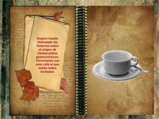 Espero hayáis disfrutado las historias sobre el origen de ciertos platos gastronómicos. Terminando con este café al que estáis todos invitados. 