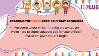 CRACKING THE 11 PLUS CODE: YOUR WAY TO SUCCESS
Welcome to our 11 Plus Tutoring presentation!
We're here to share valuable tips for your child's 11
Plus exam journey. Let's begin!
 