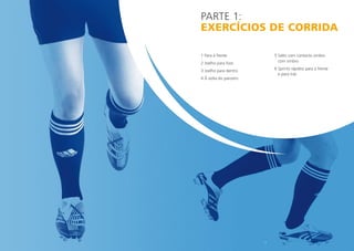 17
PARTe 1:
EXERCÍCIOS DE CORRIDA
1 Para a frente
2 Joelho para fora
3 Joelho para dentro
4 À volta do parceiro
5 Salto com contacto ombro
com ombro
6 Sprints rápidos para a frente
e para trás
 