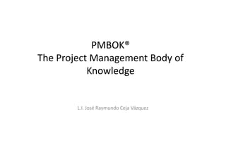 PMBOK®
The Project Management Body of
           Knowledge


        L.I. José Raymundo Ceja Vázquez
 
