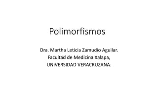 Polimorfismos
Dra. Martha Leticia Zamudio Aguilar.
Facultad de Medicina Xalapa,
UNIVERSIDAD VERACRUZANA.
 