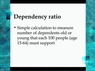 Dependency ratio
• Simple calculation to measure
number of dependents old or
young that each 100 people (age
15-64) must support
 