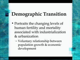 Demographic Transition
• Portraits the changing levels of
human fertility and mortality
associated with industrialization
& urbanization
– Voluntary relationship between
population growth & economic
development
 