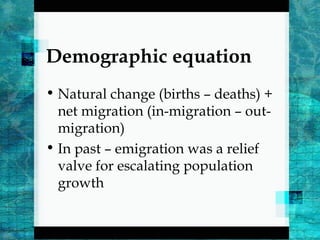 Demographic equation
• Natural change (births – deaths) +
net migration (in-migration – out-
migration)
• In past – emigration was a relief
valve for escalating population
growth
 