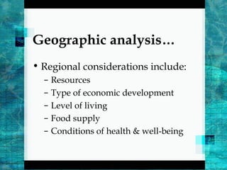 Geographic analysis…
• Regional considerations include:
– Resources
– Type of economic development
– Level of living
– Food supply
– Conditions of health & well-being
 