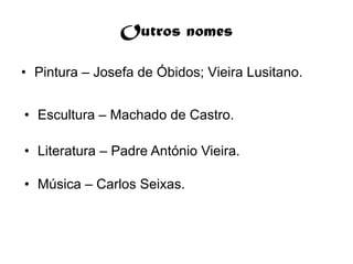 Outros nomes

• Pintura – Josefa de Óbidos; Vieira Lusitano.


• Escultura – Machado de Castro.

• Literatura – Padre António Vieira.

• Música – Carlos Seixas.
 