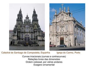Catedral de Santiago de Compostela, Espanha        Igreja do Carmo, Porto
                  Curvas irracionais (curvas e contracurvas)
                       Relações livres das dimensões
                     Ordem colossal, por vários andares
                             Exagero ornamental
 