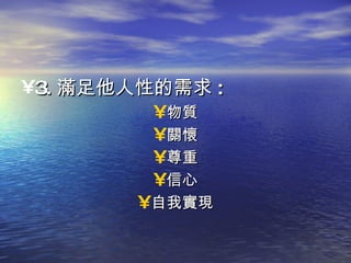 3. 滿足他人性的需求 : 物質 關懷 尊重 信心 自我實現 