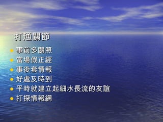打通關節 事前多關照 當場假正經 事後套情報 好處及時到 平時就建立起細水長流的友誼 打探情報網 