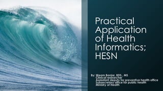 Practical
Application
of Health
Informatics;
HESN
By: Weam Banjar, BDS., MS
Clinical researcher
Assisstant deputy for preventive health office
Subsecretary office for public health
Ministry of Health
 