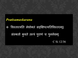 Pratisamaskarana
 ववस्तारयतत ऱेशोक्तं सङ्क्षिपत्यततववस्तरम ्||
संस्कताा कु रुते तन्त्रं पुराणं च पुििावम्|
C Si 12/36
 