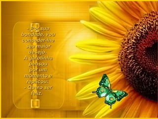 - Por sua bondade, vou conceder-lhe seu maior desejo.  A garotinha pensou por um momento e replicou:  - Quero ser feliz.    