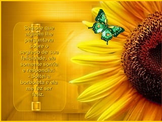 Sempre que alguém lhe perguntava sobre o segredo de sua felicidade, ela  somente sorria e respondia:  - Soltei a borboleta e ela me fez ser feliz.  