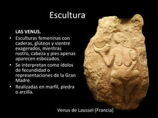 Escultura LAS VENUS. Esculturas femeninas con caderas, glúteos y vientre exagerados, mientras rostro, cabeza y pies apenas aparecen esbozados.  Se interpretan como ídolos de fecundidad o representaciones de la Gran Madre. Realizadas en marfil, piedra o arcilla. Venus de Laussel (Francia) 