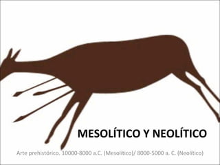 MESOLÍTICO Y NEOLÍTICO Arte prehistórico. 10000-8000 a.C. (Mesolítico)/ 8000-5000 a. C. (Neolítico) 