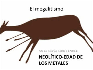 El megalitismo NEOLÍTICO-EDAD DE LOS METALES Arte prehistórico. 8.0000 a 1.700 a.C.  