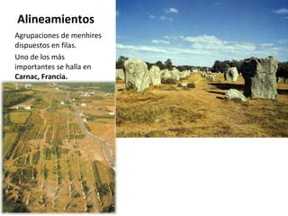 Alineamientos Agrupaciones de menhires dispuestos en filas. Uno de los más importantes se halla en  Carnac, Francia. 