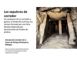 Entrada del corredor de la Cueva de Menga (Antequera, Málaga).  Aquí se conserva extraordinariamente un ejemplo de tipología de tumba o sepulcro de corredor.  Los sepulcros de corredor Se componen de un corredor o galería, al fondo del cual hay una cámara formada por una falsa bóveda elaborada por aproximación de hiladas de piedras. 
