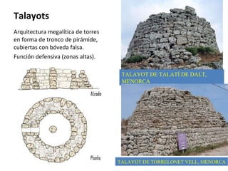 Talayots Arquitectura megalítica de torres en forma de tronco de pirámide, cubiertas con bóveda falsa. Función defensiva (zonas altas). TALAYOT DE TALATÍ DE DALT, MENORCA TALAYOT DE TORRELONET VELL, MENORCA 