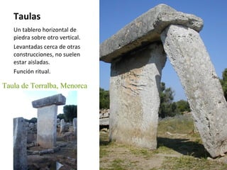 Taulas Un tablero horizontal de piedra sobre otro vertical. Levantadas cerca de otras construcciones, no suelen estar aisladas. Función ritual. Taula de Torralba, Menorca 