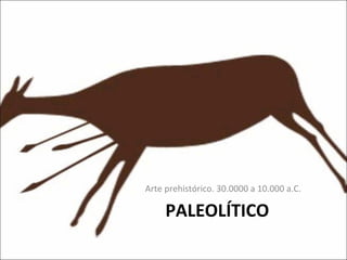PALEOLÍTICO Arte prehistórico. 30.0000 a 10.000 a.C.  