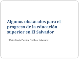Algunos obstáculos para el progreso de la educación superior en El Salvador 
Héctor Lindo-Fuentes, Fordham University  