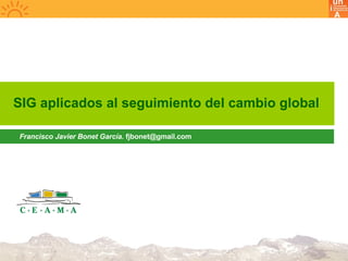 SIG aplicados al seguimiento del cambio global Francisco Javier Bonet García.  [email_address] 