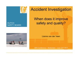 Accident Investigation
When does it improve
safety and quality?
Lianne van der Veen
ISPO Conference – Rotterdam – June 22nd 2017
 