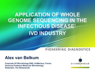 APPLICATION OF WHOLE
GENOME SEQUENCING IN THE
INFECTIOUS DISEASE’
IVD INDUSTRY
Alex van Belkum
Corporate VP Microbiology R&D, bioMérieux, France
Honorary Professor Molecular Microbiology
Rotterdam, The Netherlands
 